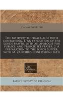 The Pathvvay to Prayer and Pietie Contayning, 1. an Exposition of the Lords Prayer, with an Apologie for Publike, and Priuate Set Prayer. 2. a Preparation to the Lords Supper, with M. Zanchius Confession (1615)