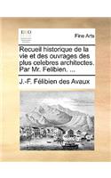Recueil Historique de La Vie Et Des Ouvrages Des Plus Celebres Architectes. Par Mr. Felibien. ...