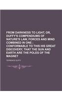 From Darkness to Light, Or, Duffy's Compendiums of Nature's Law, Forces and Mind Combined in One; Conformable to This His Great Discovery, That the Sun and Earth Are the Poles of the Magnet: (English)