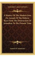 A History Of The Modern Jews Or, Annals Of The Hebrew Race From The Destruction Of Jerusalem To The Present Time