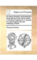 An Essay Towards Vindicating the Literal Sense of the Demoniacks, in the New Testament; In Answer to a Late Enquiry Into the Meaning of Them.