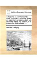 Adhesions, or Accretions of the Lungs to the Pleura, and Their Effects on Respiration Considered, Both with Respect to Theory and Practice, in a Letter to Dr. George Baker, ...