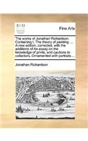 The works of Jonathan Richardson. Containing I. The theory of painting. ... A new edition, corrected, with the additions of An essay on the knowledge of prints, and cautions to collectors. Ornamented with portraits ...