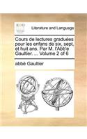 Cours de Lectures Graduees Pour Les Enfans de Six, Sept, Et Huit ANS. Par M. L'Abb'e Gaultier. ... Volume 2 of 6