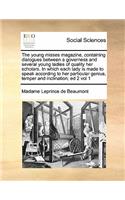 The Young Misses Magazine, Containing Dialogues Between a Governess and Several Young Ladies of Quality Her Scholars. in Which Each Lady Is Made to Speak According to Her Particular Genius, Temper and Inclination; Ed 2 Vol 1