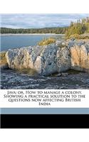 Java; Or, How to Manage a Colony. Showing a Practical Solution to the Questions Now Affecting British India Volume 1