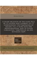 A Short Relation of the River Nile of Its Sourse and Current, of Its Overflowing the Campagnia of Aegypt, Till It Runs Into the Mediterranean, and of Other Curiosities / Written by an Eye-Witnesse (1669): (English)
