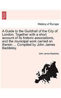 A Guide to the Guildhall of the City of London. Together with a Short Account of Its Historic Associations, and the Municipal Work Carried on Therein ... Compiled by John James Baddeley.