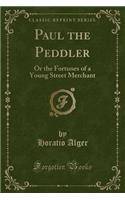 Paul the Peddler: Or the Fortunes of a Young Street Merchant (Classic Reprint)