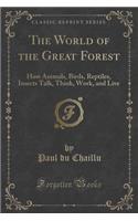 The World of the Great Forest: How Animals, Birds, Reptiles, Insects Talk, Think, Work, and Live (Classic Reprint)