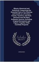 Illinois, Historical and Statistical, Comprising the Essential Facts of Its Planting and Growth as a Province, County, Territory, and State. Derived from the Most Authentic Sources, Including Original Documents and Papers. Together with Carefully P