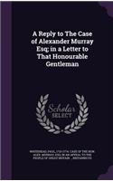 A Reply to the Case of Alexander Murray Esq; In a Letter to That Honourable Gentleman