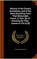 History of the French Revolution, and of the Wars Resulting From That Memorable Event. 11 Vols. [In 12. Wanting the Title-Leaves of Vol.4,5,8]