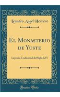 El Monasterio de Yuste: Leyenda Tradicional del Siglo XVI (Classic Reprint)