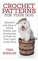 Crochet Patterns for Your Dog: Beautiful and Easy to Follow Clothes and Accessories to Craft for Your Loyal Loved Ones