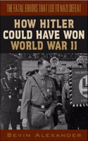 How Hitler Could Have Won World War II: The Fatal Errors That Led to Nazi Defeat