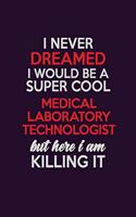 I Never Dreamed I Would Be A Super cool Medical Laboratory Technologist But Here I Am Killing It: Career journal, notebook and writing journal for encouraging men, women and kids. A framework for building your career.