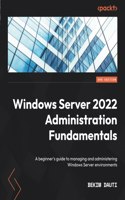 Windows Server 2022 Administration Fundamentals: A beginner's guide to managing and administering Windows Server environments