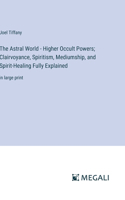 Astral World - Higher Occult Powers; Clairvoyance, Spiritism, Mediumship, and Spirit-Healing Fully Explained