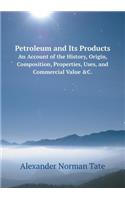 Petroleum and Its Products an Account of the History, Origin, Composition, Properties, Uses, and Commercial Value &c.