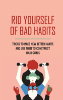 Rid Yourself Of Bad Habits: Tricks To Make New Better Habits And Use Them To Construct Your Goals: Bad Habits