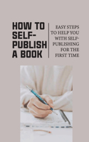 How To Self-Publish A Book: Easy Steps To Help You With Self-Publishing For The First Time: Self Publish Your Book