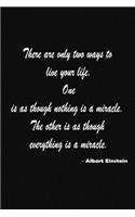 "There are only two ways to live your life. One is as though nothing is a miracle. The other is as though everything is a miracle."