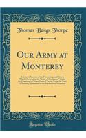 Our Army at Monterey: A Correct Account of the Proceedings and Events Which Occurred to the Army of Occupation Under the Command of Major General Taylor, from the Time of Leaving Matamoros to the Surrender of Monterey (Classic Reprint)