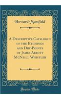 A Descriptive Catalogue of the Etchings and Dry-Points of James Abbott McNeill Whistler (Classic Reprint)