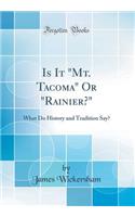 Is It "Mt. Tacoma" Or "Rainier?": What Do History and Tradition Say? (Classic Reprint)