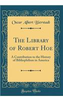 The Library of Robert Hoe: A Contribution to the History of Bibliophilism in America (Classic Reprint): A Contribution to the History of Bibliophilism in America (Classic Reprint)