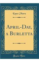 April-Day, a Burletta (Classic Reprint)