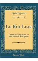 Le Roi Lear: Drame en Cinq Actes, en Vers Imité de Shakspeare (Classic Reprint)