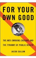 For Your Own Good: The Anti-Smoking Crusade and the Tyranny of Public Health(English)