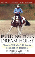Building Your Dream Horse: Charles Wilhelm's Ultimate Foundation Training(Howell Equestrian Library (Hardcover))