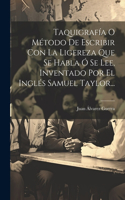 Taquigrafía O Método De Escribir Con La Ligereza Que Se Habla Ó Se Lee, Inventado Por El Inglés Samuel Taylor...