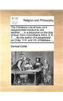 The Christians Rule of Love, as It Respects Their Conduct to One Another, ... in a Discourse on the Duty of Love: From I Corinthians XIII.4, 5, 6, 7. ... by the Author of a Paraphrase on Chap. V.VI. and VII. of Matthew, ...