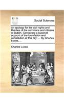 An Apology for the Civil Rights and Liberties of the Commons and Citizens of Dublin. Containing a Succinct Account of the Foundation and Constitution of This City; ... by Charles Lucas, ...: (English)