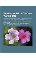 Gaseous Fuel, Including Water Gas; Its Production and Application. a Lecture Delivered on March 29, 1889, Under the Auspices of the Manchester & Salford Noxious Vapours Abatement Association