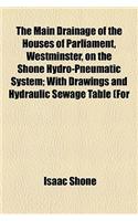 The Main Drainage of the Houses of Parliament, Westminster, on the Shone Hydro-Pneumatic System; With Drawings and Hydraulic Sewage Table (for