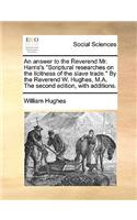 An Answer to the Reverend Mr. Harris's Scriptural Researches on the Licitness of the Slave Trade. by the Reverend W. Hughes, M.A. the Second Edition, with Additions.