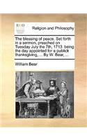 The blessing of peace. Set forth in a sermon, preached on Tuesday July the 7th, 1713. being the day appointed for a publick thanksgiving, ... By W. Bear, ...