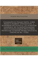 Grammatices Primae Partis. Liber Prim[us] Roberti Vvhitintoni. L. Nuperrime Recognitus, de Nominum Generibus Ad Flore[n]tissimu[m] Inuictissimu[m]q[ue] Principe[m] Henricum Octauum Regem Angliae & Fra[n]ciae &c. (1526): (Latin)