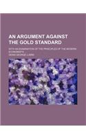An Argument Against the Gold Standard; With an Examination of the Principles of the Modern Economists