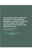 An Autumn in Sicily, Being an Account of the Principal Remains of Antiquity Existing in That Island, with Short Sketches of Its Ancient and Modern Hi