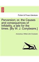Perversion; Or, the Causes and Consequences of Infidelity, a Tale for the Times. [By W. J. Conybeare.]