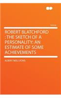 Robert Blatchford: The Sketch of a Personality: An Estimate of Some Achievements: The Sketch of a Personality: An Estimate of Some Achievements