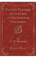 Raffles Further Adventures of the Amateur Cracksman (Classic Reprint)