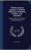 The New Annual Register, Or General Repository Of History, Politics, And Literature: To Which Is Prefixed, A Short Review Of The Principal Transactions Of The Present Reign, Volume 12