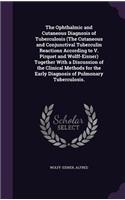 Ophthalmic and Cutaneous Diagnosis of Tuberculosis (the Cutaneous and Conjunctival Tuberculin Reactions According to V. Pirquet and Wolff-Eisner) Together with a Discussion of the Clinical Methods for the Early Diagnosis of Pulmonary Tuberculosis.